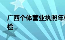 广西个体营业执照年检 广西工商营业执照年检 