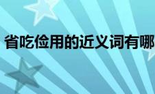 省吃俭用的近义词有哪些 省吃俭用的近义词 