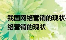 我国网络营销的现状与发展趋势研究 我国网络营销的现状 