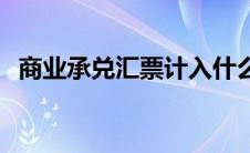 商业承兑汇票计入什么科目 企业承兑汇票 