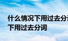 什么情况下用过去分词和现在分词 什么情况下用过去分词 