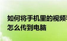 如何将手机里的视频导入电脑 手机里的视频怎么传到电脑 