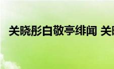 关晓彤白敬亭绯闻 关晓彤白敬亭公开恋情 