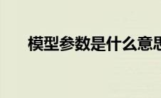 模型参数是什么意思 参数是什么意思 