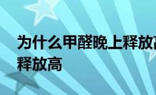 为什么甲醛晚上释放高一点 为什么甲醛晚上释放高 