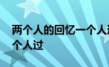 两个人的回忆一个人过原唱 两个人的回忆一个人过 
