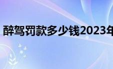 醉驾罚款多少钱2023年8月 醉驾罚款多少钱 