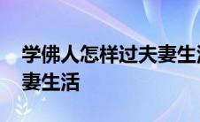 学佛人怎样过夫妻生活才好 学佛人怎样过夫妻生活 