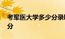 考军医大学多少分录取 考军医大学需要多少分 