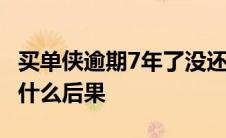 买单侠逾期7年了没还会怎么样 买单侠不还有什么后果 