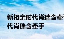 新相亲时代肖瑞含牵手成功哪一期 新相亲时代肖瑞含牵手 