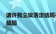 请许我尘埃落定结局在哪看 请许我尘埃落定结局 