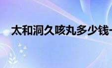 太和洞久咳丸多少钱一瓶? 太和洞久咳丸 