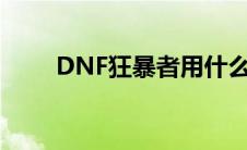 DNF狂暴者用什么武器 dnf狂暴者 