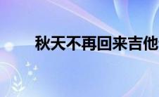 秋天不再回来吉他谱 秋天不再回来 