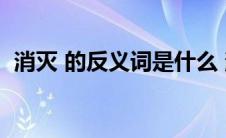 消灭 的反义词是什么 消灭的反义词是不是 