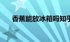 香蕉能放冰箱吗知乎 香蕉能放冰箱吗 