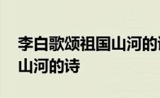 李白歌颂祖国山河的诗有什么 李白歌颂祖国山河的诗 