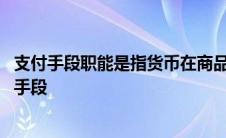 支付手段职能是指货币在商品交换中所发挥的媒介作用 支付手段 