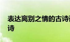 表达离别之情的古诗词句 表达离别之情的古诗 