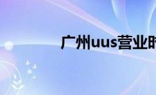 广州uus营业时间 广州uus 