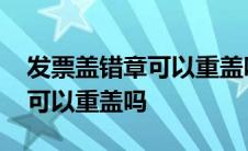 发票盖错章可以重盖吗有影响吗 发票盖错章可以重盖吗 