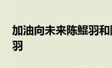 加油向未来陈鲲羽和陈怡园 加油向未来陈鲲羽 