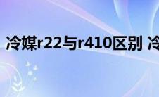 冷媒r22与r410区别 冷媒r32和r410哪款好 