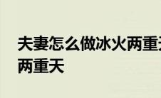 夫妻怎么做冰火两重天的事 夫妻怎么做冰火两重天 