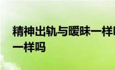 精神出轨与暧昧一样吗知乎 精神出轨与暧昧一样吗 