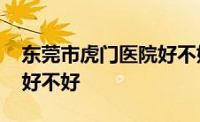 东莞市虎门医院好不好停诊 东莞市虎门医院好不好 