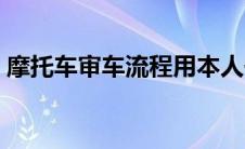 摩托车审车流程用本人去吗 摩托车审车流程 