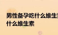 男性备孕吃什么维生素生男孩子 男性备孕吃什么维生素 