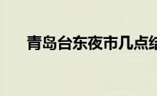 青岛台东夜市几点结束 青岛台东夜市 