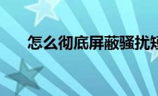 怎么彻底屏蔽骚扰短信 屏蔽骚扰短信 