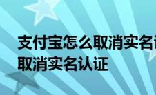 支付宝怎么取消实名认证不注销 支付宝怎么取消实名认证 