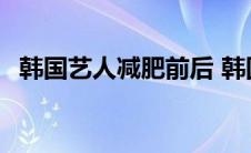 韩国艺人减肥前后 韩国艺人残忍减肥方法 