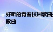 好听的青春校园歌曲排行榜 好听的青春校园歌曲 