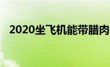 2020坐飞机能带腊肉吗 坐飞机可以带腊肉吗 