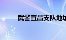 武警宜昌支队地址 武警宜昌支队 