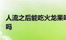 人流之后能吃火龙果吗? 人流后可以吃火龙果吗 