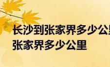 长沙到张家界多少公里路程啊怎么走 长沙到张家界多少公里 