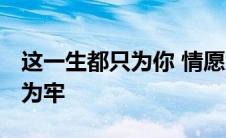 这一生都只为你 情愿为你画地为牢 为你画地为牢 