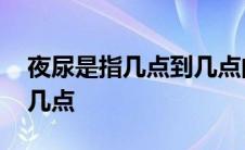 夜尿是指几点到几点的尿液 夜尿是指几点到几点 