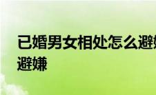 已婚男女相处怎么避嫌呢 已婚男女相处怎么避嫌 