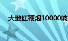 大地红鞭炮10000响多少钱 大地红鞭炮 