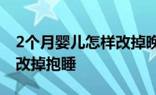 2个月婴儿怎样改掉晚上抱睡 2个月婴儿怎样改掉抱睡 