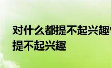 对什么都提不起兴趣情绪低落压抑 对什么都提不起兴趣 