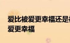 爱比被爱更幸福还是被爱比爱更幸福 爱比被爱更幸福 