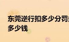 东莞逆行扣多少分罚多少钱 逆行扣多少分罚多少钱 